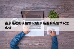 南京最近的疫情情况/南京最近的疫情情况怎么样