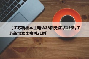 【江苏新增本土确诊23例无症状19例,江苏新增本土病例21例】
