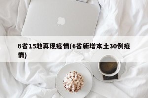 6省15地再现疫情(6省新增本土30例疫情)