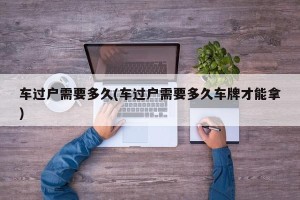 车过户需要多久(车过户需要多久车牌才能拿)