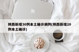 陕西新增30例本土确诊病例(陕西新增20例本土确诊)