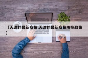 【天津的最新疫情,天津的最新疫情防控政策】