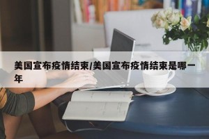 美国宣布疫情结束/美国宣布疫情结束是哪一年