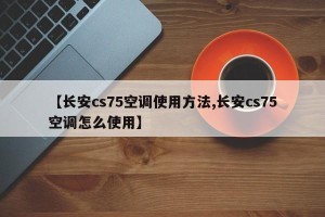 【长安cs75空调使用方法,长安cs75空调怎么使用】
