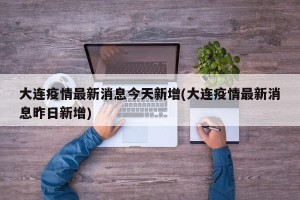 大连疫情最新消息今天新增(大连疫情最新消息昨日新增)