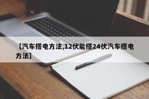【汽车搭电方法,12伏能搭24伏汽车搭电方法】