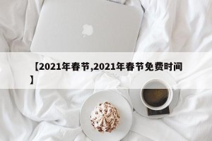 【2021年春节,2021年春节免费时间】