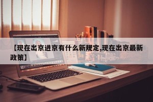 【现在出京进京有什么新规定,现在出京最新政策】