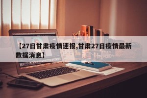 【27日甘肃疫情速报,甘肃27日疫情最新数据消息】