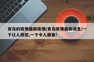 青岛的疫情最新疫情/青岛疫情最新消息!一个让人愤怒,一个令人振奋!