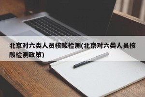 北京对六类人员核酸检测(北京对六类人员核酸检测政策)