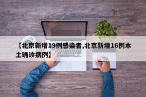 【北京新增19例感染者,北京新增16例本土确诊病例】