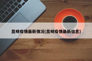 昆明疫情最新情况(昆明疫情最新信息)