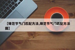 【锋范节气门匹配方法,锋范节气门匹配方法图】