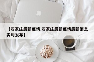 【石家庄最新疫情,石家庄最新疫情最新消息实时发布】