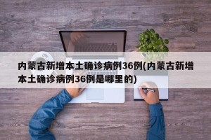 内蒙古新增本土确诊病例36例(内蒙古新增本土确诊病例36例是哪里的)