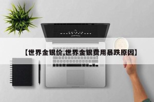【世界金银价,世界金银费用暴跌原因】