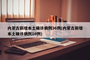 内蒙古新增本土确诊病例36例(内蒙古新增本土确诊病例10例)