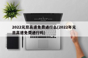 2022元旦高速免费通行么(2022年元旦高速免费通行吗)