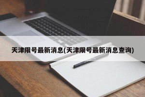 天津限号最新消息(天津限号最新消息查询)