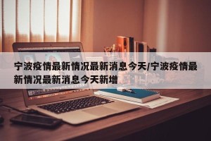 宁波疫情最新情况最新消息今天/宁波疫情最新情况最新消息今天新增