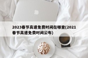 2023春节高速免费时间在哪查(2021春节高速免费时间公布)