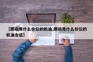 【朗动用什么价位的机油,朗动用什么价位的机油合适】