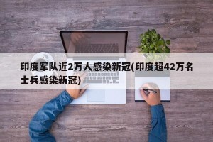 印度军队近2万人感染新冠(印度超42万名士兵感染新冠)