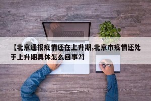 【北京通报疫情还在上升期,北京市疫情还处于上升期具体怎么回事?】