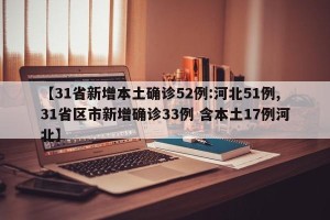 【31省新增本土确诊52例:河北51例,31省区市新增确诊33例 含本土17例河北】
