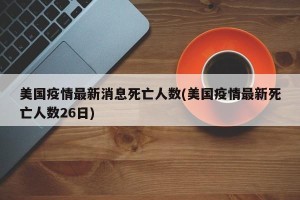 美国疫情最新消息死亡人数(美国疫情最新死亡人数26日)