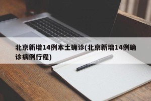 北京新增14例本土确诊(北京新增14例确诊病例行程)