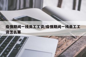 疫情期间一线员工工资/疫情期间一线员工工资怎么算