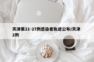 天津第21-27例感染者轨迹公布/天津 2例