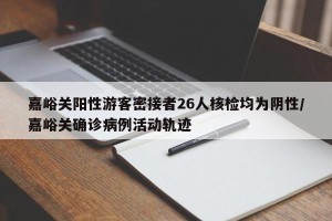 嘉峪关阳性游客密接者26人核检均为阴性/嘉峪关确诊病例活动轨迹