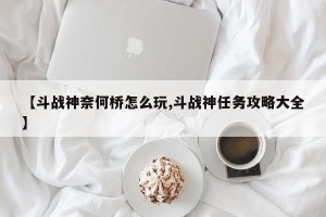 【斗战神奈何桥怎么玩,斗战神任务攻略大全】