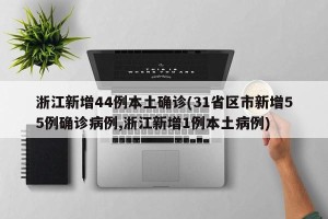 浙江新增44例本土确诊(31省区市新增55例确诊病例,浙江新增1例本土病例)