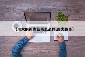 【川大的调查结果怎么样,川大趣事】