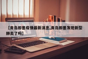 【青岛即墨疫情最新消息,青岛即墨发现新型肺炎了吗】