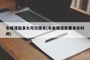车喷漆后多久可以洗车(车身喷漆需要多长时间)