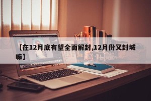 【在12月底有望全面解封,12月份又封城嘛】