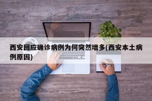 西安回应确诊病例为何突然增多(西安本土病例原因)