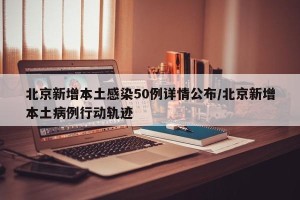 北京新增本土感染50例详情公布/北京新增本土病例行动轨迹