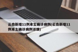 云南新增11例本土确诊病例(云南新增11例本土确诊病例详情)