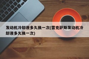 发动机冷却液多久换一次(雷克萨斯发动机冷却液多久换一次)