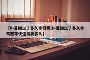 【科目四过了多久拿驾照,科目四过了多久拿驾照等快递需要多久】
