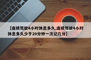 【连续驾驶4小时休息多久,连续驾驶4小时休息多久少于20分钟一次记几分】