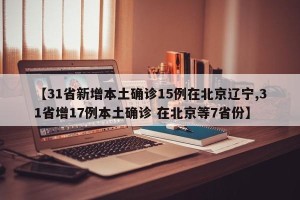【31省新增本土确诊15例在北京辽宁,31省增17例本土确诊 在北京等7省份】
