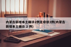 内蒙古新增本土确诊2例无症状3例(内蒙古新增本土确诊 2 例)