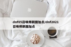 dnf85召唤师刷图加点/dnf2021召唤师刷图加点